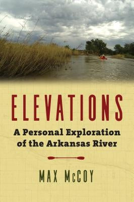 Elevations: A Personal Exploration of the Arkansas River by McCoy, Max