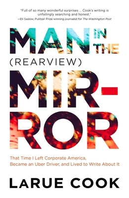 Man in the (Rearview) Mirror: That Time I Left Corporate America, Became an Uber Driver, and Lived to Write About It by Cook, Larue