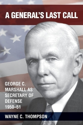 A General's Last Call: George C. Marshall as Secretary of Defense, 1950-51 by Thompson, Wayne C.