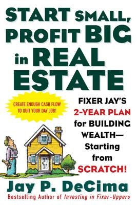 Start Small, Profit Big in Real Estate: Fixer Jay's 2-Year Plan for Building Wealth - Starting from Scratch! by Decima, Jay P.