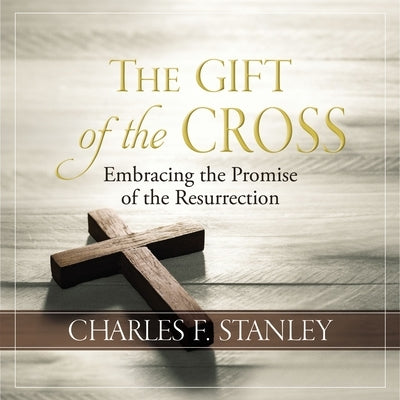 The Gift of the Cross: Embracing the Promise of the Resurrection by Stanley, Charles F.