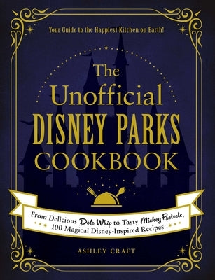 The Unofficial Disney Parks Cookbook: From Delicious Dole Whip to Tasty Mickey Pretzels, 100 Magical Disney-Inspired Recipes by Craft, Ashley