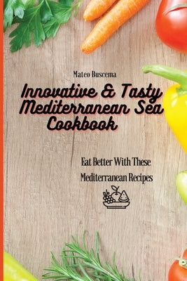 Innovative & Tasty Mediterranean Sea Cookbook: Eat Better with These Mediterranean Recipes by Buscema, Mateo