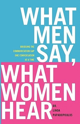 What Men Say, What Women Hear: Bridging the Communication Gap One Conversation at a Time by Papadopoulos, Linda