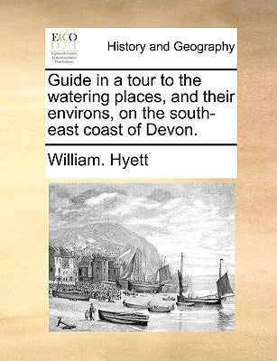 Guide in a Tour to the Watering Places, and Their Environs, on the South-East Coast of Devon. by Hyett, William