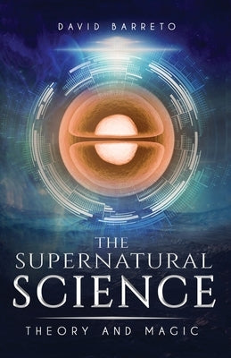 The Supernatural Science: Theory and Magic by Barreto, David