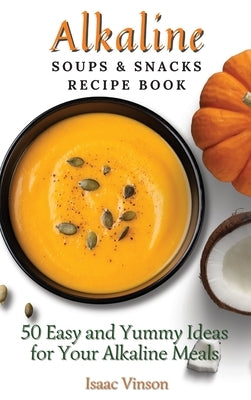 Alkaline Soups and Snacks Recipe Book: 50 Easy and Yummy Ideas for your Alkaline Meals by Vinson, Isaac