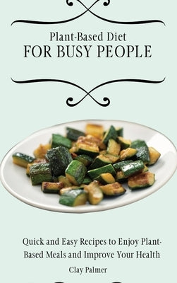 Plant-Based Diet for Busy People: Quick and Easy Recipes to Enjoy Plant-Based Meals and Improve Your Health by Palmer, Clay