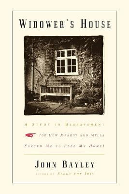 Widower's House: A Study in Bereavement, or How Margot and Mella Forced Me to Flee My Home by Bayley, John