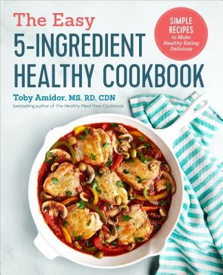 The Easy 5-Ingredient Healthy Cookbook: Simple Recipes to Make Healthy Eating Delicious by Amidor, Toby, MS Rd Cdn