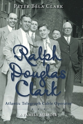 Ralph Douglas Clark - Atlantic Telegraph Cable Operator: A Family Memoir by Clark, Peter Béla