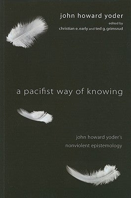 A Pacifist Way of Knowing: John Howard Yoder's Nonviolent Epistemology by Yoder, John Howard
