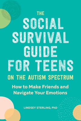 The Social Survival Guide for Teens on the Autism Spectrum: How to Make Friends and Navigate Your Emotions by Sterling, Lindsey, PhD