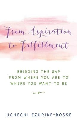 From Aspiration to Fulfillment: Bridging the Gap from Where You Are to Where You Want to Be by Ezurike-Bosse, Uchechi