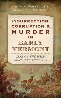 Insurrection, Corruption & Murder in Early Vermont: Life on the Wild Northern Frontier by Shattuck, Gary G.