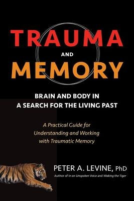Trauma and Memory: Brain and Body in a Search for the Living Past: A Practical Guide for Understanding and Working with Traumatic Memory by Levine, Peter A.