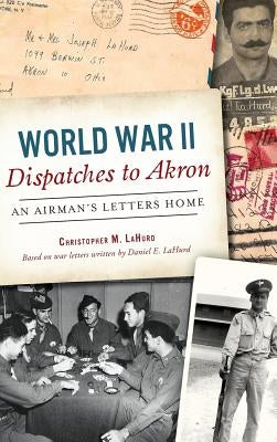 World War II Dispatches to Akron: An Airman's Letters Home by Lahurd, Christopher M.