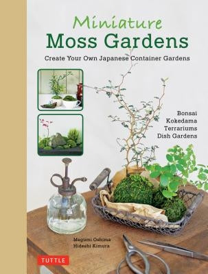 Miniature Moss Gardens: Create Your Own Japanese Container Gardens (Bonsai, Kokedama, Terrariums & Dish Gardens) by Oshima, Megumi