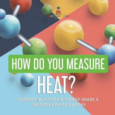 How Do You Measure Heat? Changes in Matter & Energy Grade 4 Children's Physics Books by Baby Professor