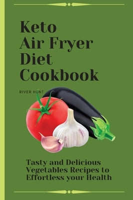 Keto Air Fryer Diet Cookbook: Tasty and Delicious Vegetables Recipes to Effortless your Health by Hunt, River
