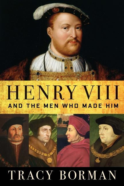 Henry VIII: And the Men Who Made Him by Borman, Tracy