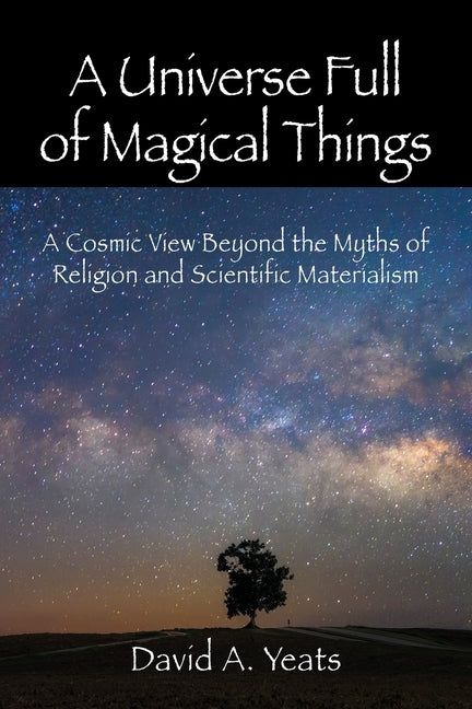 A Universe Full of Magical Things: A Cosmic View Beyond the Myths of Religion and Scientific Materialism by Yeats, David a.