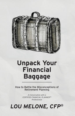 Unpack Your Financial Baggage: How to Battle the Misconceptions of Retirement Planning by Melone, Lou
