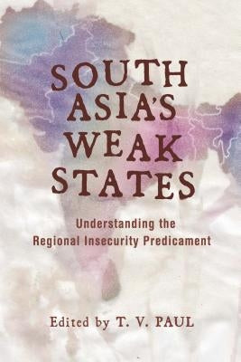 South Asia's Weak States: Understanding the Regional Insecurity Predicament by Paul, T. V.