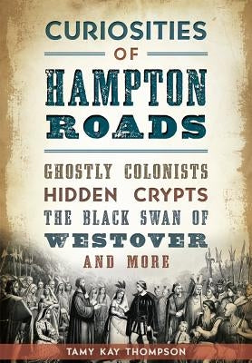 Curiosities of Hampton Roads: Ghostly Colonists, Hidden Crypts, the Black Swan of Westover and More by Thompson, Tamy Kay