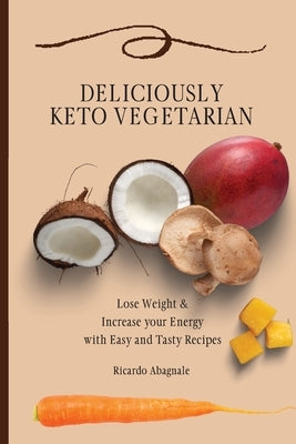 Deliciously Keto Vegetarian: Lose Weight & Increase your Energy with Easy and Tasty Recipes by Abagnale, Ricardo