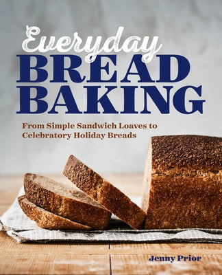 Everyday Bread Baking: From Simple Sandwich Loaves to Celebratory Holiday Breads by Prior, Jenny