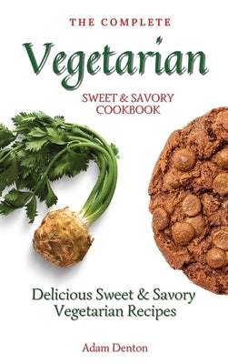 The Complete Vegetarian Sweet & Savory Cookbook: Delicious Sweet & Savory Vegetarian Recipes by Denton, Adam