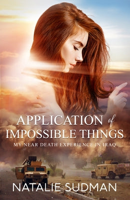 The Application of Impossible Things: A Near Death Experience in Iraq by Sudman, Natalie