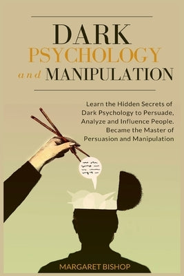 Dark Psychology and Manipulation: Learn the hidden secrets of Dark Psychology to Persuade Analyze and Influence people. Became the Master of Persuasio by Bishop, Margareth
