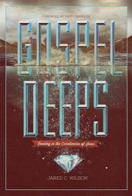 Gospel Deeps: Reveling in the Excellencies of Jesus by Wilson, Jared C.