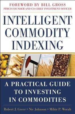 Intelligent Commodity Indexing: A Practical Guide to Investing in Commodities by Greer, Robert
