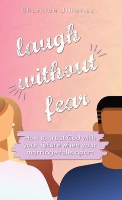 Laugh Without Fear: How to trust God with your future when your marriage falls apart by Jimenez, Shannon L.