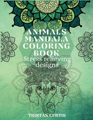 Animals Mandala Coloring Book: Beautiful Stress Relieving Designs With Animals Mandala Patterns For Grown Ups, Adults & Teens by Curtis, Tristan