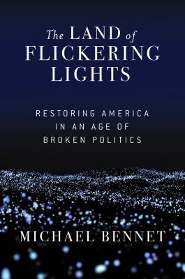 The Land of Flickering Lights: Restoring America in an Age of Broken Politics by Bennet, Michael