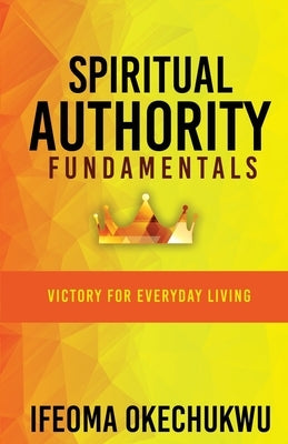 Spiritual Authority Fundamentals: Victory for Everyday Living by Okechukwu, Ifeoma