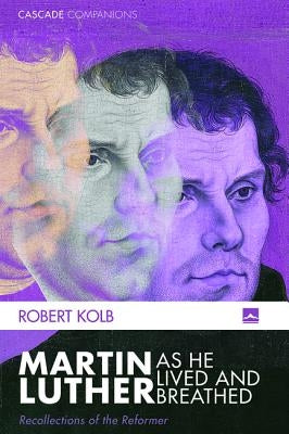Martin Luther as He Lived and Breathed by Kolb, Robert