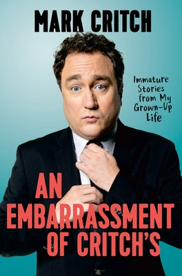 An Embarrassment of Critch's: Immature Stories from My Grown-Up Life by Critch, Mark