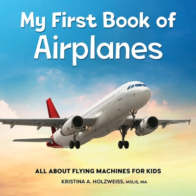 My First Book of Airplanes: All about Flying Machines for Kids by Holzweiss, Kristina A.