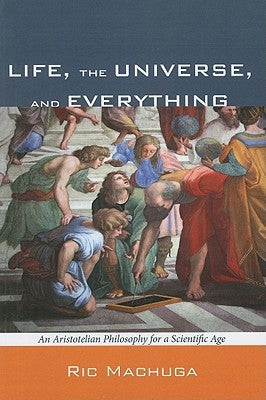 Life, the Universe, and Everything: An Aristotelian Philosophy for a Scientific Age by Machuga, Ric