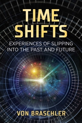 Time Shifts: Experiences of Slipping Into the Past and Future by Braschler, Von