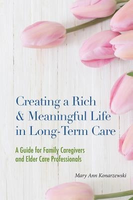 Creating a Rich & Meaningful Life in Long-Term Care: A Guide for Family Caregivers and Elder Care Professionals by Konarzewski, Mary Ann