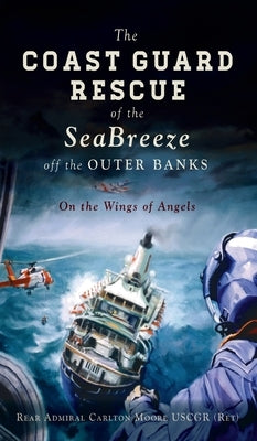 Coast Guard Rescue of the Seabreeze Off the Outer Banks: On the Wings of Angels by (ret), Rear Admiral Carlton Moore Uscgr