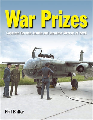War Prizes: The Captured German, Italian and Japanese Aircraft of WWII by Butler, Phil