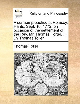 A Sermon Preached at Romsey, Hants, Sept. 10, 1772, on Occasion of the Settlement of the REV. Mr. Thomas Porter, ... by Thomas Toller. by Toller, Thomas