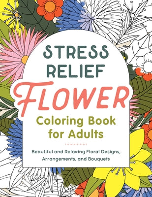 Stress Relief Flower Coloring Book for Adults: Beautiful and Relaxing Floral Designs, Arrangements, and Bouquets by Rockridge Press